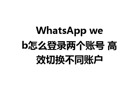 WhatsApp web怎么登录两个账号 高效切换不同账户