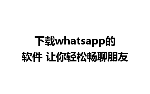 下载whatsapp的软件 让你轻松畅聊朋友