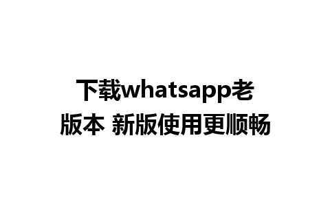 下载whatsapp老版本 新版使用更顺畅