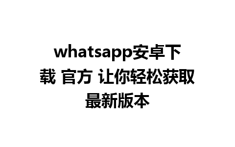 whatsapp安卓下载 官方 让你轻松获取最新版本