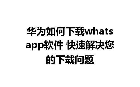 华为如何下载whatsapp软件 快速解决您的下载问题