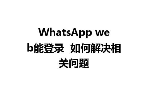 WhatsApp web能登录  如何解决相关问题