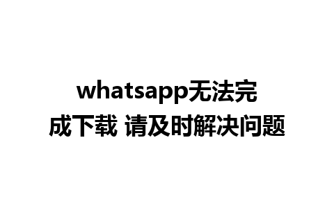 whatsapp无法完成下载 请及时解决问题