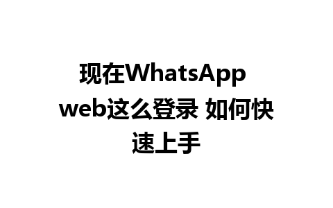 现在WhatsApp web这么登录 如何快速上手