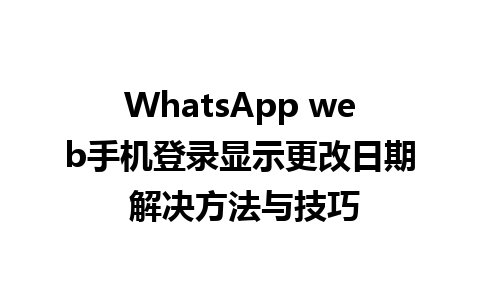 WhatsApp web手机登录显示更改日期 解决方法与技巧