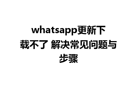 whatsapp更新下载不了 解决常见问题与步骤