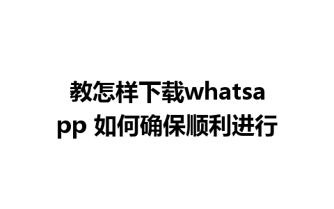 教怎样下载whatsapp 如何确保顺利进行