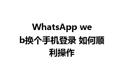 WhatsApp web换个手机登录 如何顺利操作