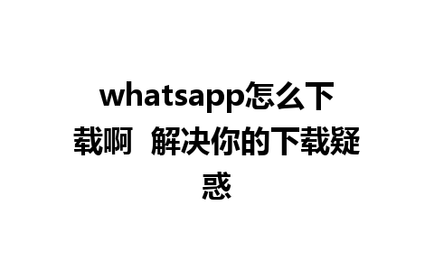 whatsapp怎么下载啊  解决你的下载疑惑