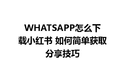 WHATSAPP怎么下载小红书 如何简单获取分享技巧