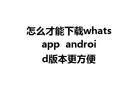 怎么才能下载whatsapp  android版本更方便