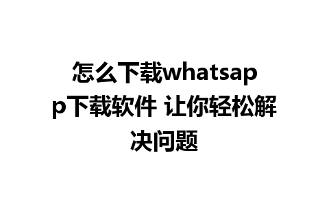 怎么下载whatsapp下载软件 让你轻松解决问题