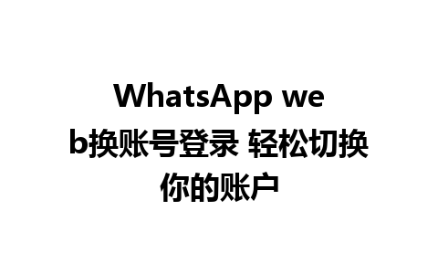 WhatsApp web换账号登录 轻松切换你的账户