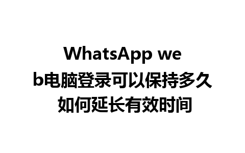 WhatsApp web电脑登录可以保持多久 如何延长有效时间