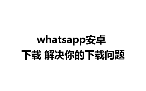 whatsapp安卓 下载 解决你的下载问题