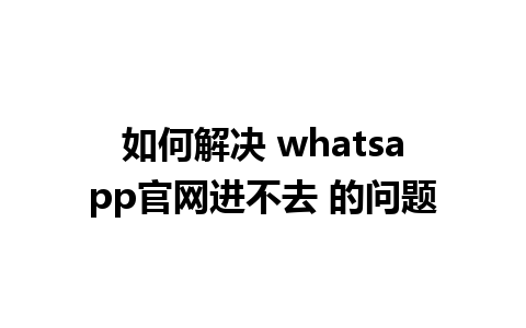 如何解决 whatsapp官网进不去 的问题