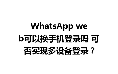 WhatsApp web可以换手机登录吗 可否实现多设备登录？