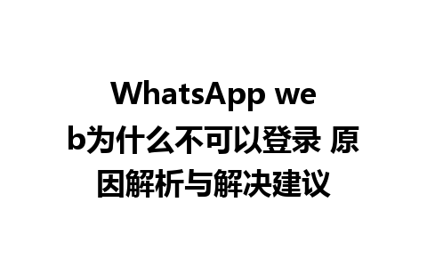 WhatsApp web为什么不可以登录 原因解析与解决建议