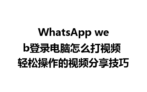 WhatsApp web登录电脑怎么打视频 轻松操作的视频分享技巧