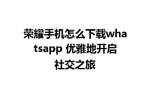 荣耀手机怎么下载whatsapp 优雅地开启社交之旅