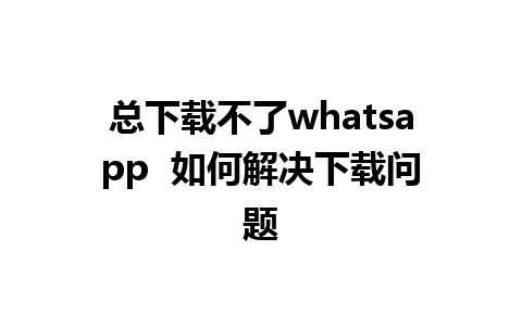 总下载不了whatsapp  如何解决下载问题