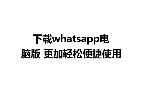 下载whatsapp电脑版 更加轻松便捷使用