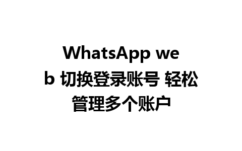 WhatsApp web 切换登录账号 轻松管理多个账户