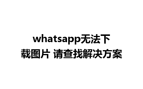 whatsapp无法下载图片 请查找解决方案