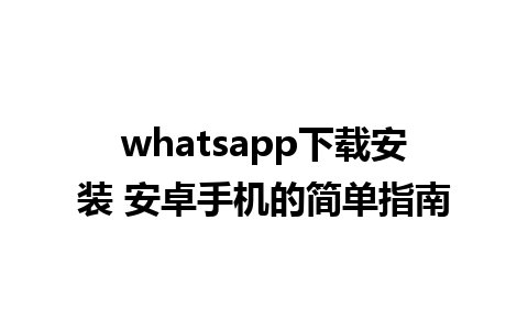 whatsapp下载安装 安卓手机的简单指南