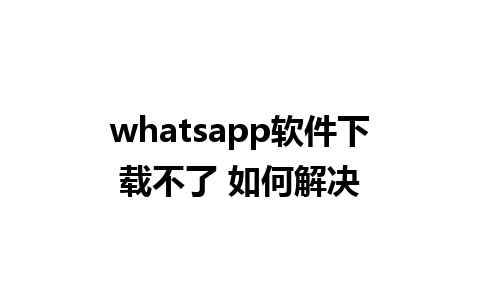 whatsapp软件下载不了 如何解决