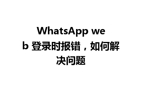 WhatsApp web 登录时报错，如何解决问题