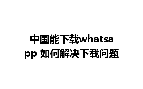 中国能下载whatsapp 如何解决下载问题