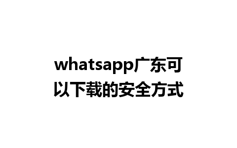 whatsapp广东可以下载的安全方式