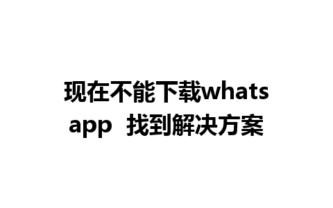 现在不能下载whatsapp  找到解决方案