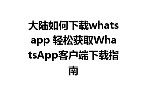 大陆如何下载whatsapp 轻松获取WhatsApp客户端下载指南