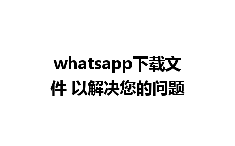 whatsapp下载文件 以解决您的问题