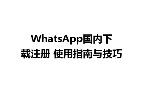 WhatsApp国内下载注册 使用指南与技巧