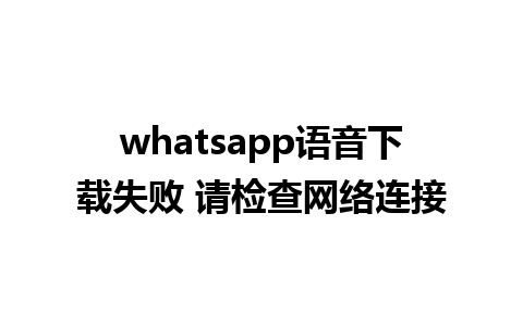 whatsapp语音下载失败 请检查网络连接