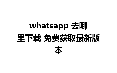 whatsapp 去哪里下载 免费获取最新版本