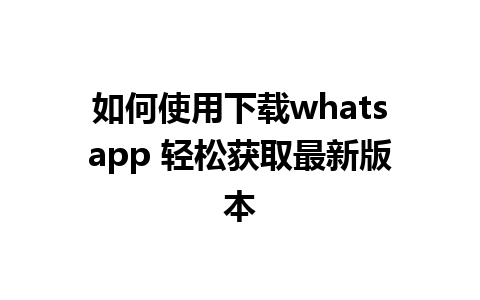 如何使用下载whatsapp 轻松获取最新版本