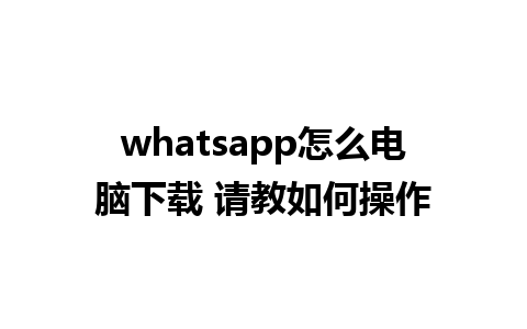 whatsapp怎么电脑下载 请教如何操作 