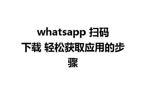 whatsapp 扫码下载 轻松获取应用的步骤