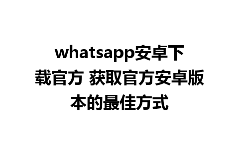 whatsapp安卓下载官方 获取官方安卓版本的最佳方式