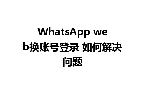 WhatsApp web换账号登录 如何解决问题