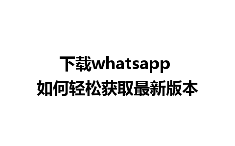 下载whatsapp 如何轻松获取最新版本