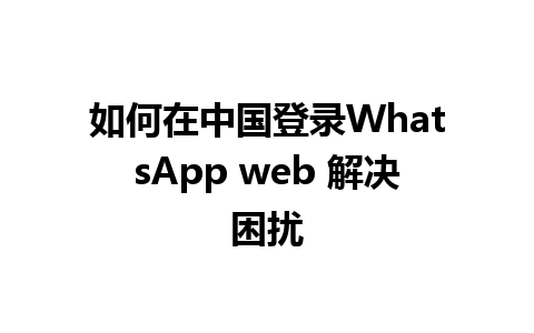 如何在中国登录WhatsApp web 解决困扰