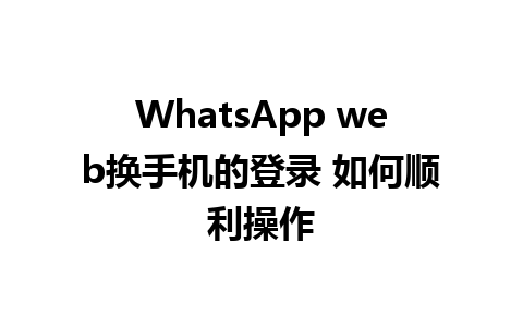 WhatsApp web换手机的登录 如何顺利操作