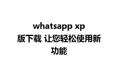 whatsapp xp版下载 让您轻松使用新功能