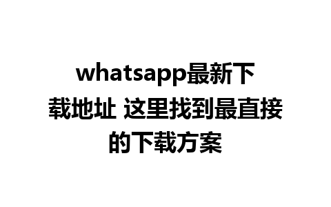 whatsapp最新下载地址 这里找到最直接的下载方案