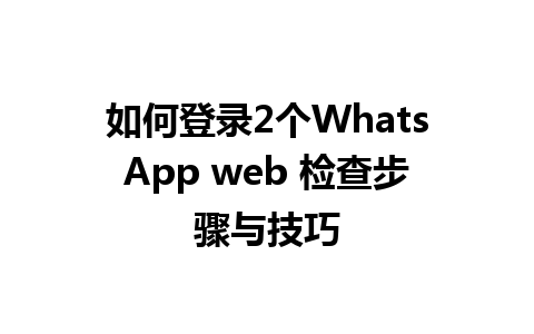 如何登录2个WhatsApp web 检查步骤与技巧